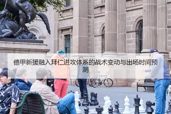 德甲新援融入拜仁进攻体系的战术变动与出场时间预测