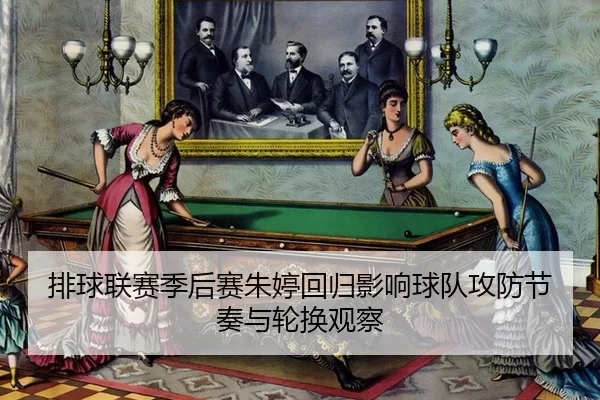 排球联赛季后赛朱婷回归影响球队攻防节奏与轮换观察