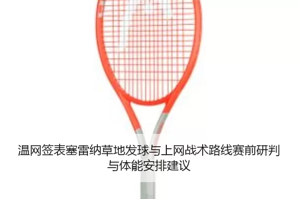 温网签表塞雷纳草地发球与上网战术路线赛前研判与体能安排建议